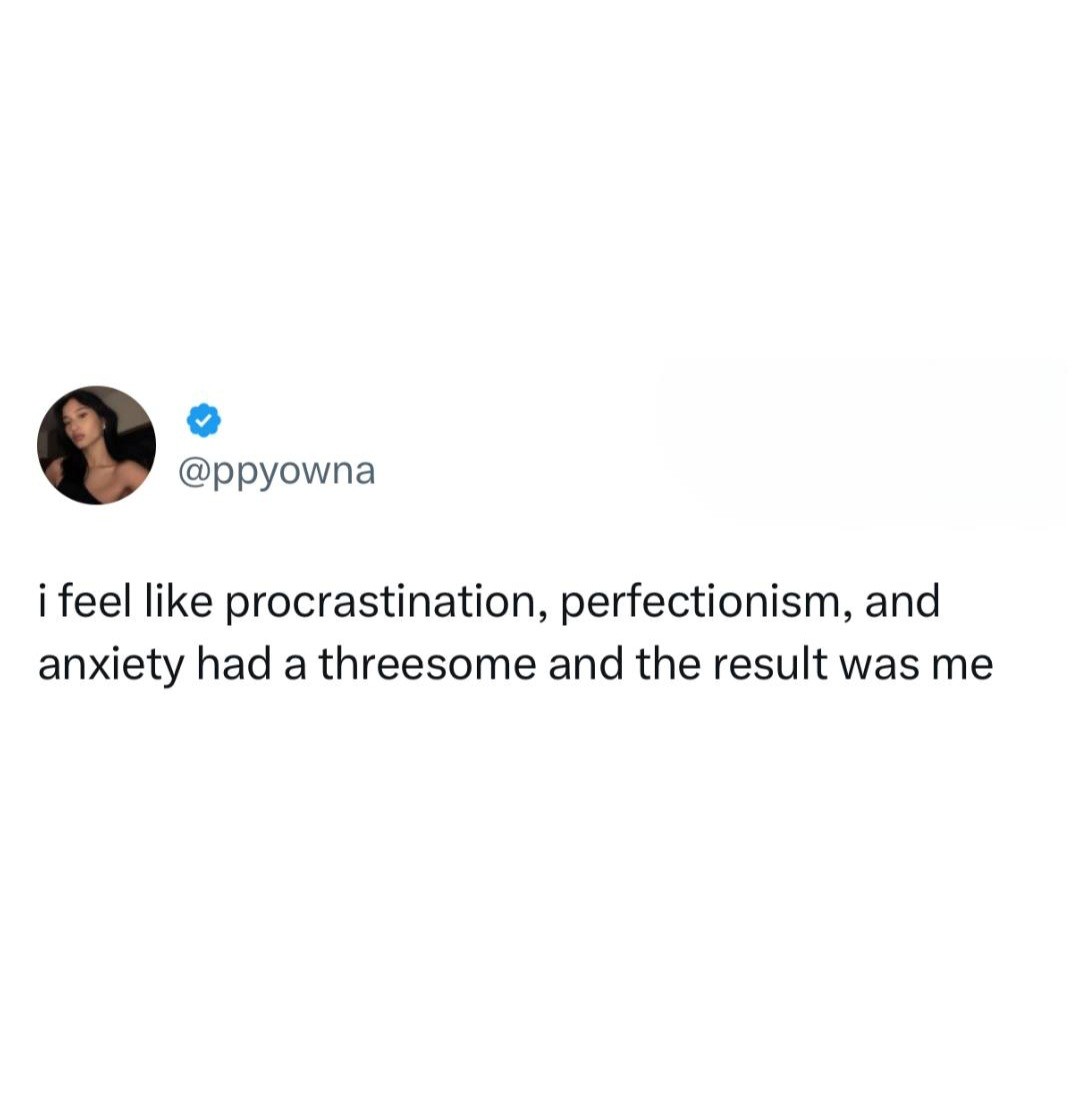 I feel like procrastination perfectionism and anxiety had a 3some abd the result was me
