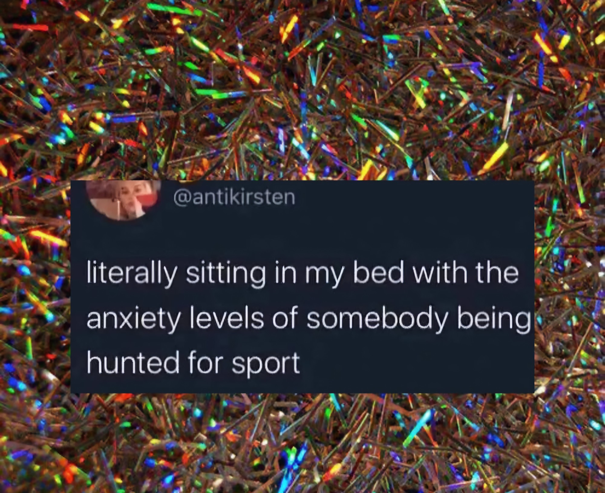 Literally sitting on my bed with the anxiety levels of somebody being hunted for sport