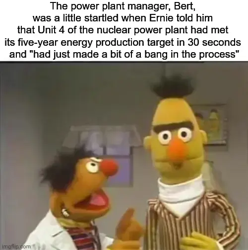 Bertstrip - The power plant manager, Bert, was a little startled when Ernie told him that Unit 4 of the nuclear power plant had met its five-year energy production target in 30 seconds and "had just made a bit of a bang in the process"